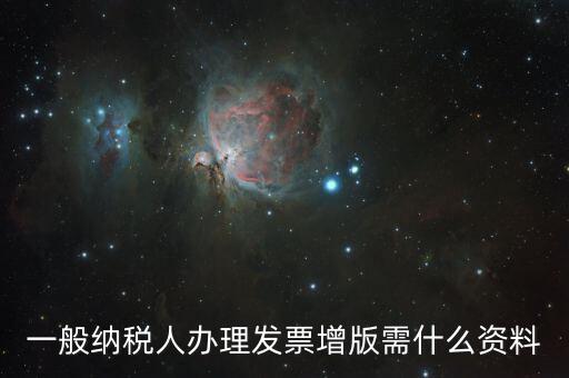 發(fā)票擴(kuò)版需要什么，一般納稅人辦理發(fā)票增版需什么資料