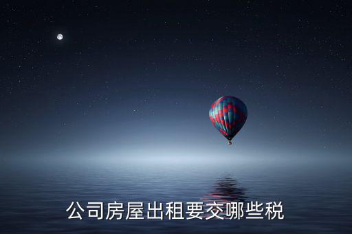 單位房屋出租交什么稅，企業(yè)房產(chǎn)出租繳納稅款應(yīng)繳納哪些稅款