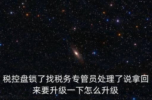 稅控盤鎖了找稅務專管員處理了說拿回來要升級一下怎么升級