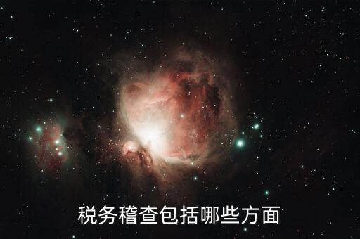 稅務稽查主要查什么，稅務稽查包括哪些方面
