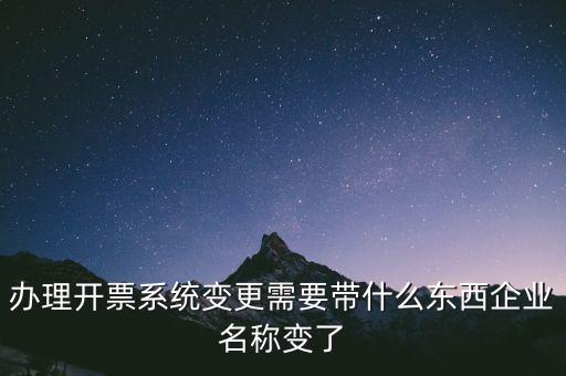 注銷開票系統(tǒng)需要什么，辦理開票系統(tǒng)變更需要帶什么東西企業(yè)名稱變了