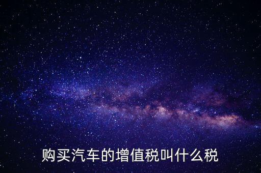 車輛增值稅是什么，車輛增值稅