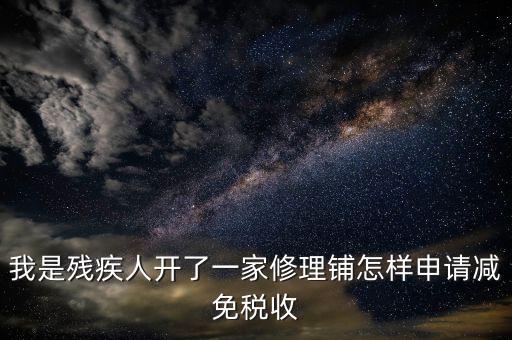 殘疾人修理免什么稅，我是殘疾人開(kāi)了一家修理鋪怎樣申請(qǐng)減免稅收