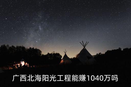 廣西北海陽(yáng)光工程能賺1040萬嗎