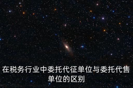 代征代售是什么意思，在稅務(wù)行業(yè)中委托代征單位與委托代售單位的區(qū)別