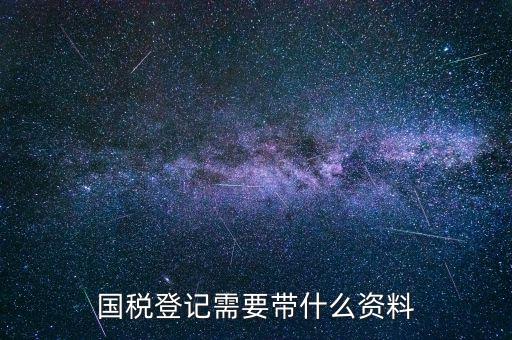 國稅稅務(wù)登記需要什么，國稅登記需要帶什么資料