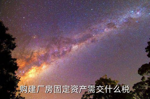 工業(yè)廠房需要納什么稅，求助固定資產(chǎn)建設(shè)也就是廠房的建設(shè)要交什么稅收具體點  搜