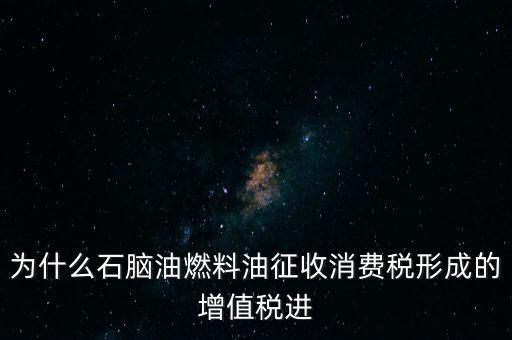 石腦油為什么退稅，為什么石腦油燃料油征收消費稅形成的增值稅進
