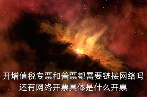 非網(wǎng)絡(luò)發(fā)票是什么意思啊，開(kāi)增值稅專(zhuān)票和普票都需要鏈接網(wǎng)絡(luò)嗎還有網(wǎng)絡(luò)開(kāi)票具體是什么開(kāi)票