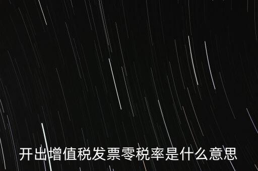 增值稅的零稅率是指什么，開出增值稅發(fā)票零稅率是什么意思