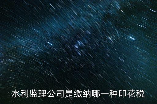 南京市監(jiān)理企業(yè)應(yīng)交什么稅，水利監(jiān)理公司是繳納哪一種印花稅