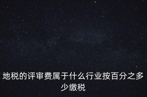 地稅局所屬行業(yè)是什么，地稅的評審費屬于什么行業(yè)按百分之多少繳稅