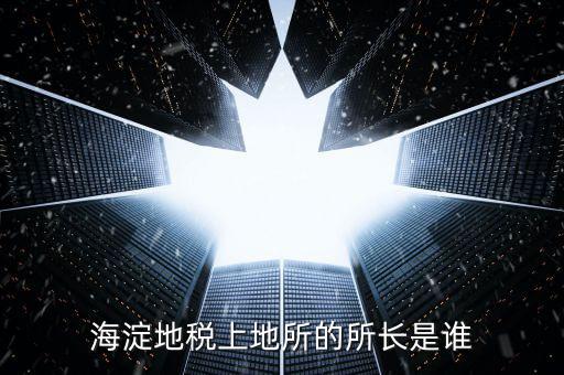 地稅局所長是做什么，海淀地稅上地所的所長是誰