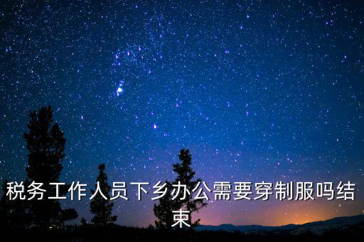 稅務工作人員下鄉(xiāng)辦公需要穿制服嗎結束