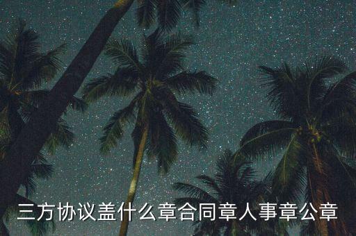 三方扣款協(xié)議帶什么章，三方協(xié)議蓋什么章合同章人事章公章