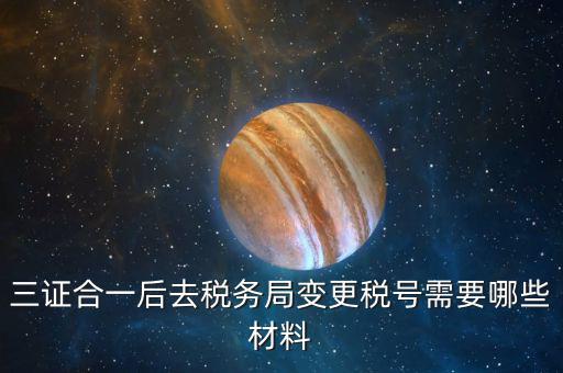 地稅改稅號用什么，三證合一后去稅務(wù)局變更稅號需要哪些材料