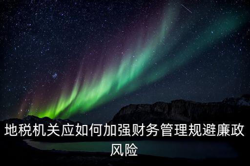 地稅機(jī)關(guān)應(yīng)如何加強財務(wù)管理規(guī)避廉政風(fēng)險