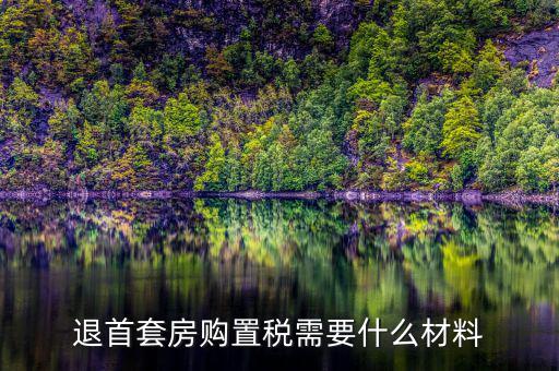 退購置稅需要什么資料，退首套房購置稅需要什么材料