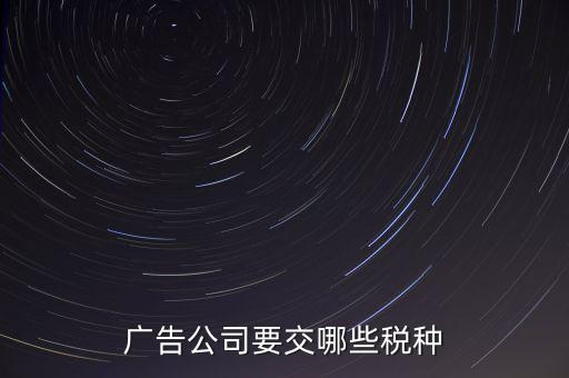 廣告有限公司上什么稅，廣告公司要交哪些稅種