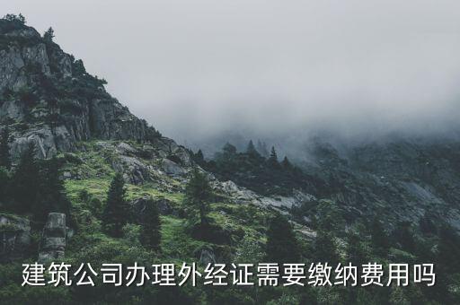 為什么開外經(jīng)證，建筑公司辦理外經(jīng)證需要繳納費(fèi)用嗎