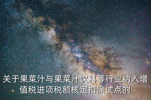 關(guān)于果菜汁與果菜汁飲料等行業(yè)納入增值稅進(jìn)項稅額核定扣除試點(diǎn)的