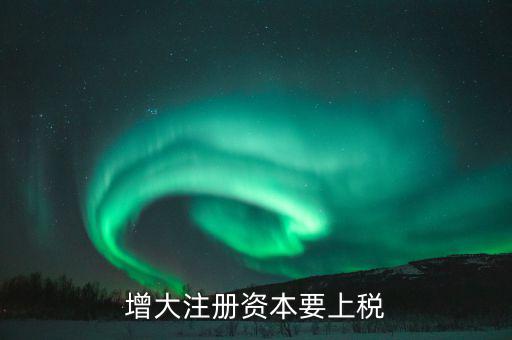 增加注冊資本需要交什么稅，增資都需繳納什么稅種
