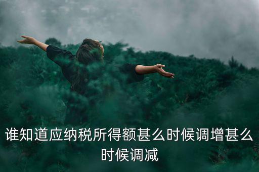 什么時(shí)候納稅調(diào)增調(diào)減，誰知道應(yīng)納稅所得額甚么時(shí)候調(diào)增甚么時(shí)候調(diào)減