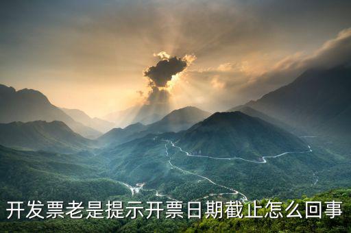 開(kāi)票截止時(shí)間什么意思，開(kāi)發(fā)票老是提示開(kāi)票日期截止怎么回事