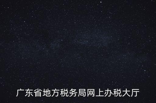 廣東地稅網(wǎng)址是什么，廣東省地方稅務(wù)局網(wǎng)上辦稅大廳
