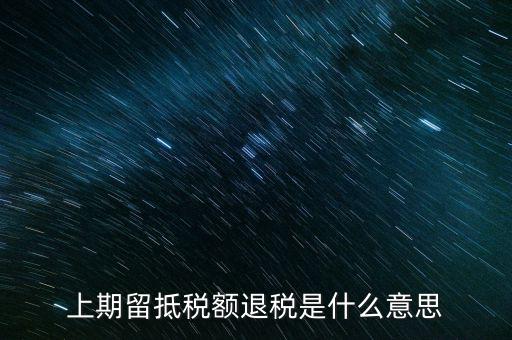 上期留抵稅額是什么，上期留抵稅額退稅是什么意思
