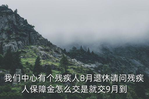 我們中心有個(gè)殘疾人8月退休請問殘疾人保障金怎么交是就交9月到
