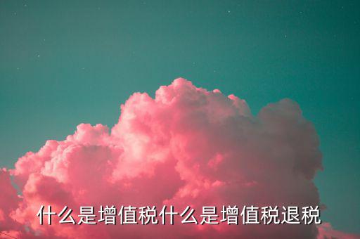 增值稅出口退稅是什么，出口退稅指的是什么