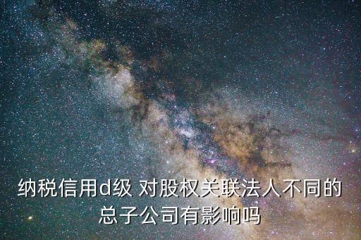 稅務(wù)評(píng)級(jí)為d影響什么，企業(yè)納稅信用等級(jí)最低D級(jí)對(duì)企業(yè)會(huì)計(jì)人員的影響