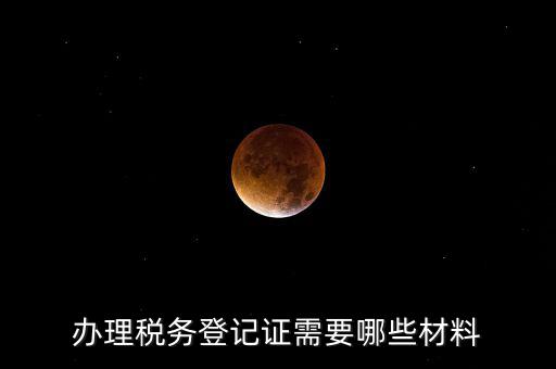 辦理稅務(wù)登記都需要什么材料，辦理稅務(wù)登記證需要哪些材料