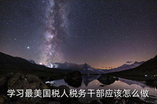 向最美國稅人學(xué)什么，學(xué)習(xí)最美國稅人稅務(wù)干部應(yīng)該怎么做