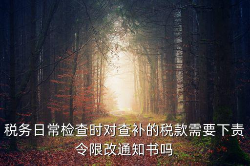 稅務(wù)日常檢查時對查補的稅款需要下責令限改通知書嗎