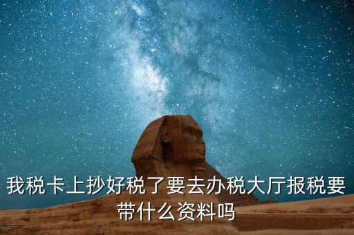 稅務(wù)大廳報稅需要什么資料，我稅卡上抄好稅了要去辦稅大廳報稅要帶什么資料嗎