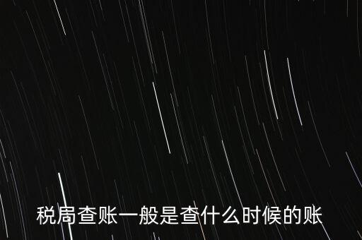 查稅是查什么時候，稅務部門一般在什么時候會來查賬