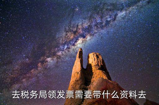 領(lǐng)國(guó)稅局發(fā)票需要什么資料，去稅務(wù)局領(lǐng)發(fā)票需要帶什么資料去