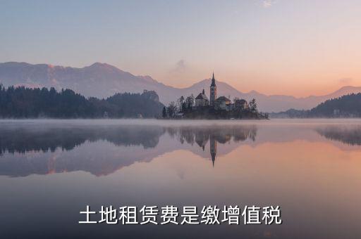 土地租賃合同要交什么稅，土地租賃費是繳增值稅