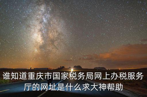 重慶電子稅務(wù)局的網(wǎng)址是什么，重慶市國(guó)稅網(wǎng)網(wǎng)址是多少