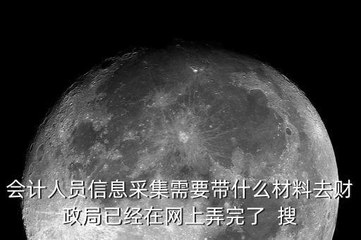 人員信息采集需要什么，會(huì)計(jì)人員信息采集需要帶什么材料去財(cái)政局已經(jīng)在網(wǎng)上弄完了  搜
