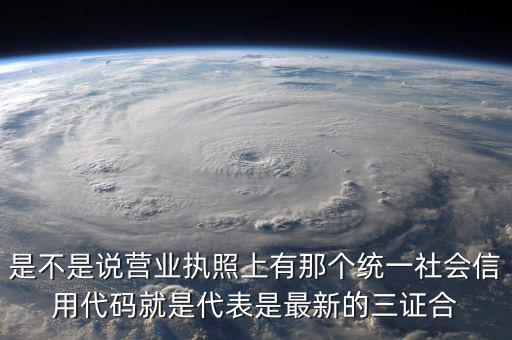 營業(yè)執(zhí)照社會(huì)信用代碼是什么，是不是說營業(yè)執(zhí)照上有那個(gè)統(tǒng)一社會(huì)信用代碼就是代表是最新的三證合