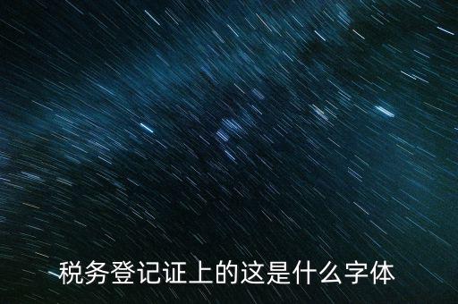 國稅稅收完稅證明什么字體，稅務登記證上的這是什么字體