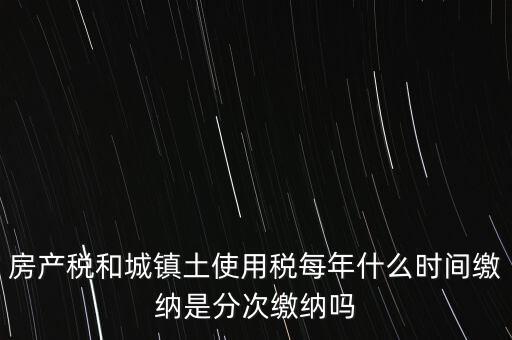 房產(chǎn)土地稅按什么時間，房產(chǎn)稅土地使用稅的上交時間