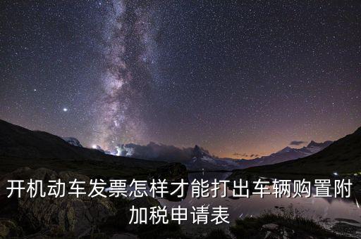 買附加費要什么申報表，開機動車發(fā)票怎樣才能打出車輛購置附加稅申請表