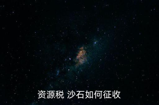 砂石資源稅從什么時(shí)候征收的，資源稅 沙石如何征收