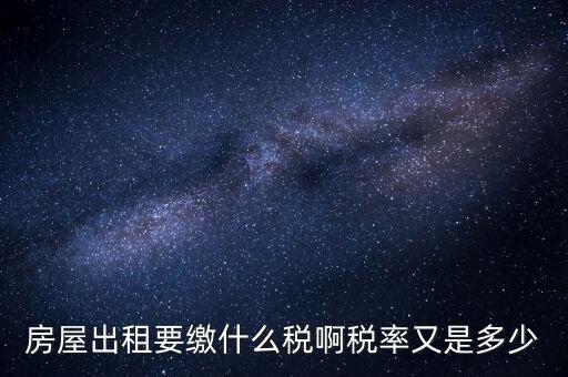 出租按什么稅，房屋出租要繳什么稅啊稅率又是多少
