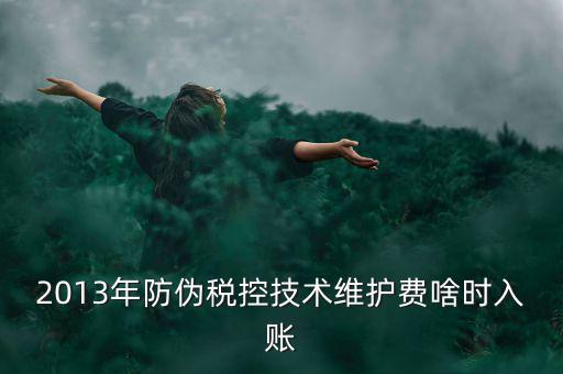 稅控維護費什么時候交，2013年防偽稅控技術維護費啥時入賬