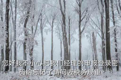 國稅局重置密碼需要帶什么，防偽開票系統(tǒng)上次忘記清卡鎖死了上國稅解鎖需要帶什么資料
